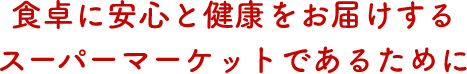 食卓に安心と健康をお届けするスーパーマーケットであるために